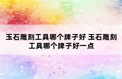 玉石雕刻工具哪个牌子好 玉石雕刻工具哪个牌子好一点